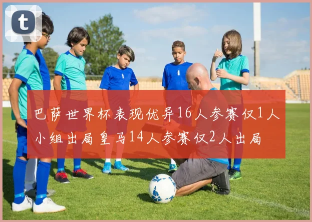 巴萨世界杯表现优异16人参赛仅1人小组出局皇马14人参赛仅2人出局