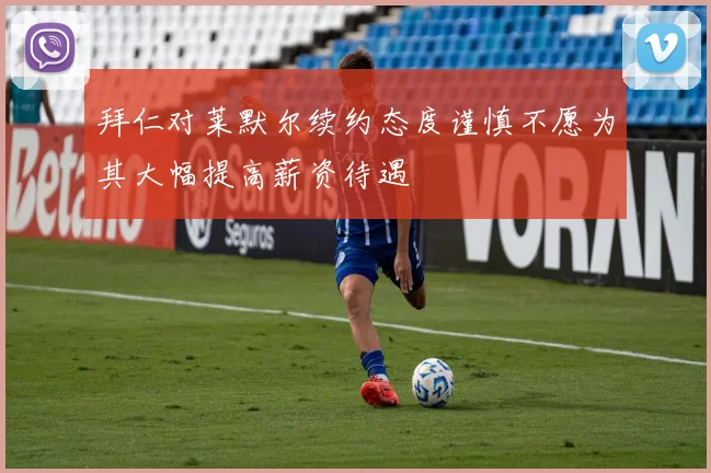 拜仁对莱默尔续约态度谨慎不愿为其大幅提高薪资待遇