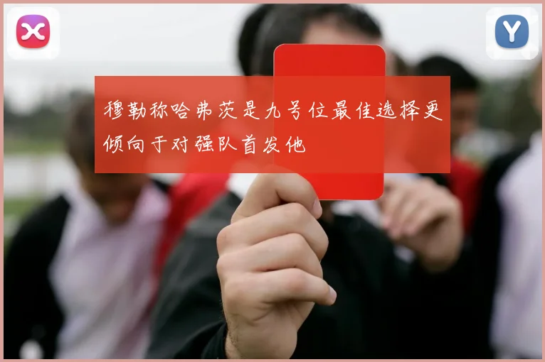 穆勒称哈弗茨是九号位最佳选择更倾向于对强队首发他