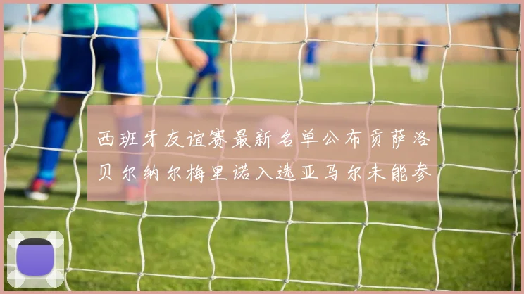 西班牙友谊赛最新名单公布贡萨洛贝尔纳尔梅里诺入选亚马尔未能参赛
