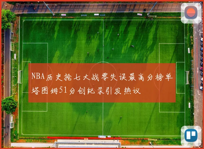 NBA历史抢七大战零失误最高分榜单塔图姆51分创纪录引发热议