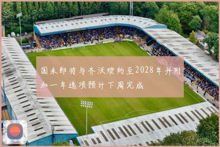 国米即将与齐沃续约至2028年并附加一年选项预计下周完成