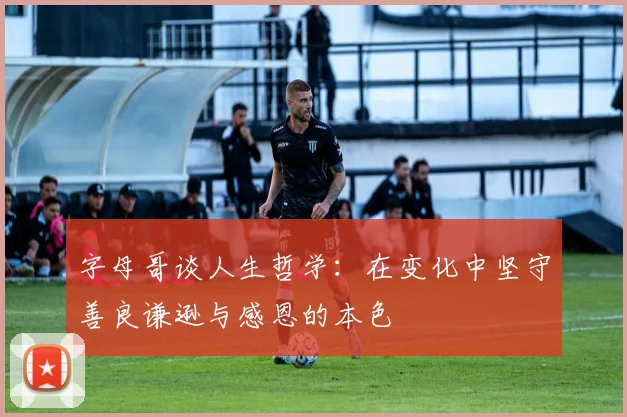 字母哥谈人生哲学：在变化中坚守善良谦逊与感恩的本色