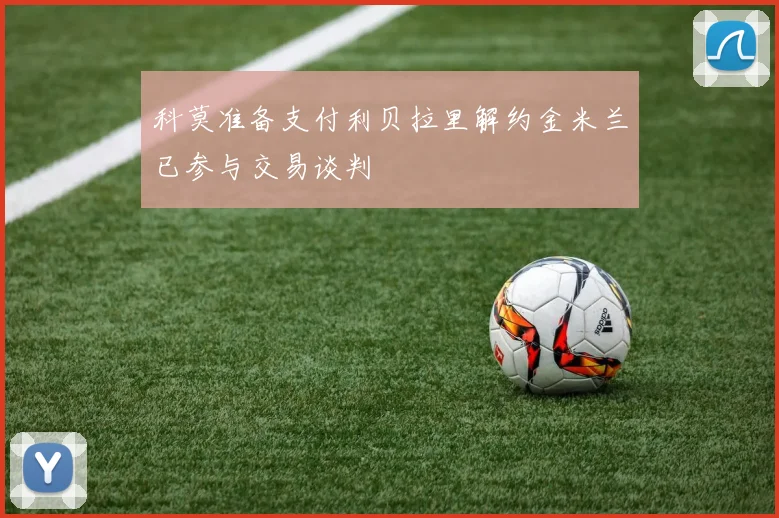 科莫准备支付利贝拉里解约金米兰已参与交易谈判