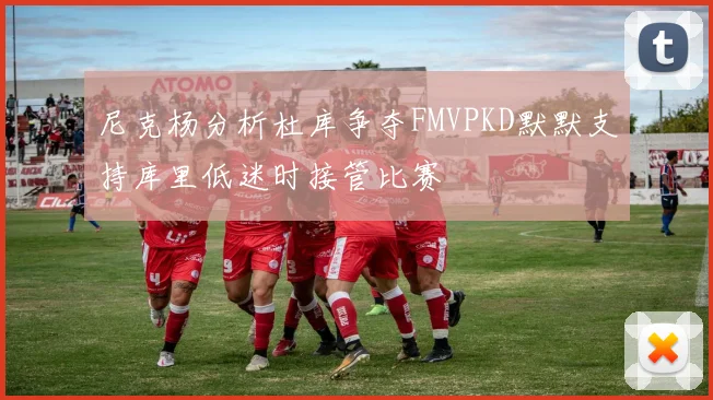 尼克杨分析杜库争夺FMVPKD默默支持库里低迷时接管比赛