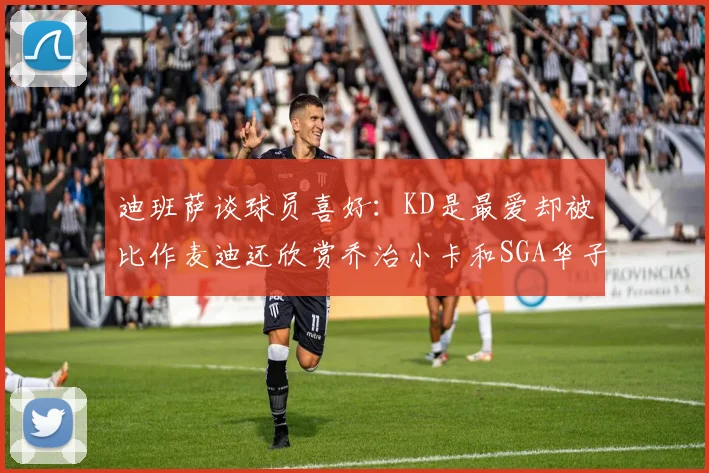 迪班萨谈球员喜好：KD是最爱却被比作麦迪还欣赏乔治小卡和SGA华子
