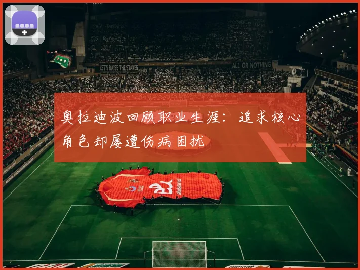 奥拉迪波回顾职业生涯：追求核心角色却屡遭伤病困扰