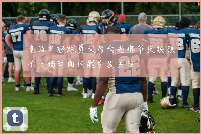 皇马年轻球员父母向老佛爷反映孩子上场时间问题引发关注