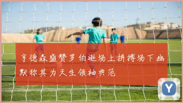 亨德森盛赞罗伯逊场上拼搏场下幽默称其为天生领袖典范