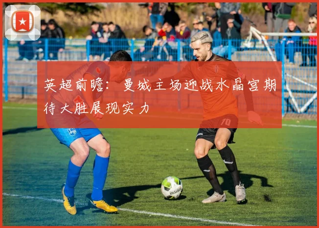 英超前瞻：曼城主场迎战水晶宫期待大胜展现实力