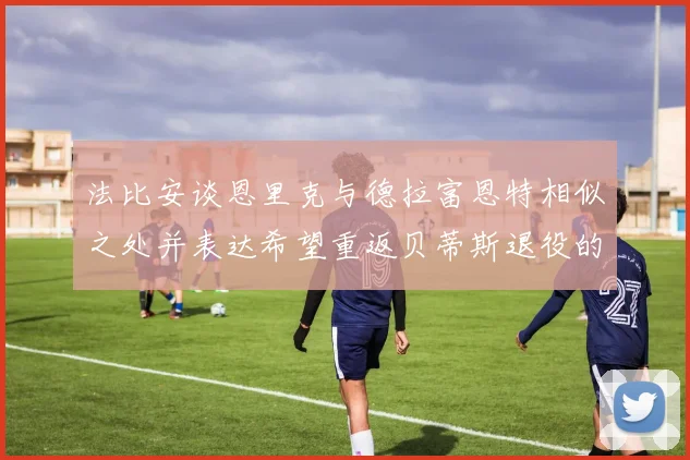 法比安谈恩里克与德拉富恩特相似之处并表达希望重返贝蒂斯退役的愿望