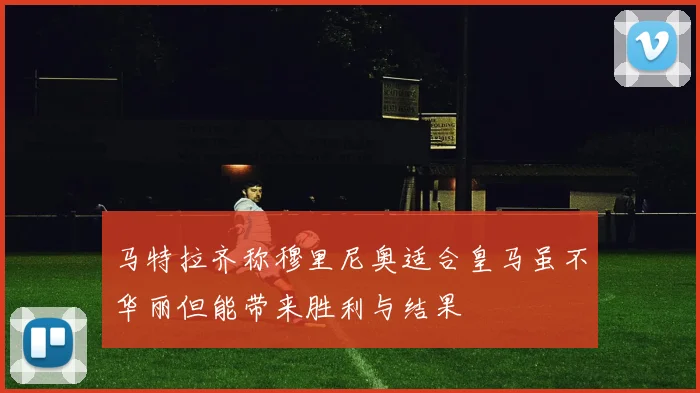 马特拉齐称穆里尼奥适合皇马虽不华丽但能带来胜利与结果