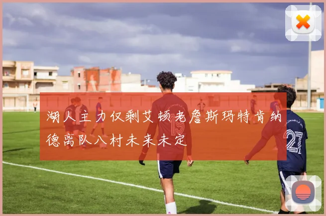 湖人主力仅剩艾顿老詹斯玛特肯纳德离队八村未来未定