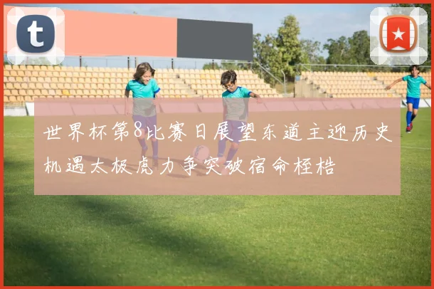 世界杯第8比赛日展望东道主迎历史机遇太极虎力争突破宿命桎梏