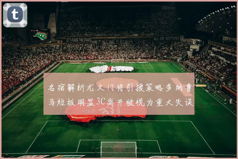 名宿解析尤文门将引援策略多纳鲁马短板明显3C离开被视为重大失误