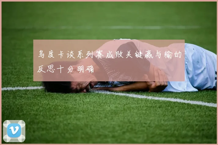 乌度卡谈系列赛成败关键赢与输的反思十分明确