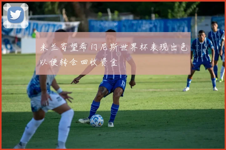 米兰寄望希门尼斯世界杯表现出色以便转会回收资金